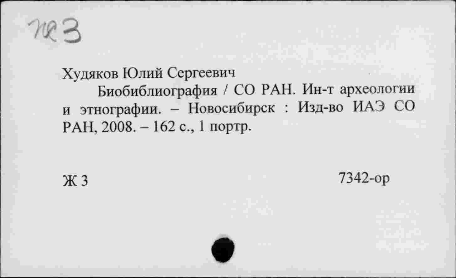 ﻿Худяков Юлий Сергеевич
Биобиблиография / СО РАН. Ин-т археологии и этнографии. - Новосибирск : Изд-во ИАЭ СО РАН, 2008. - 162 с., 1 портр.
ЖЗ
7342-ор